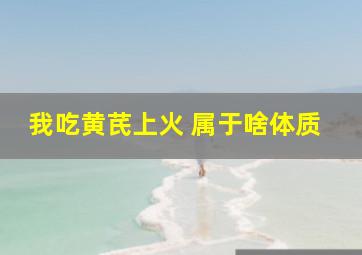 我吃黄芪上火 属于啥体质